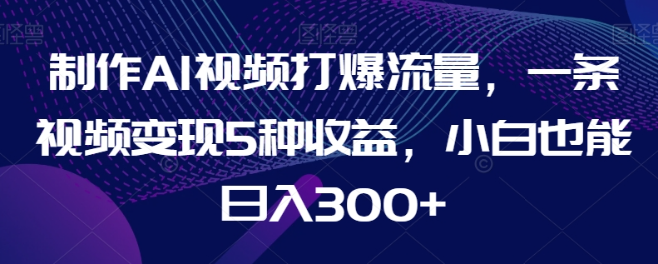 图片[1]-制作AI视频打爆流量，一条视频变现5种收益，小白也能日入300+【揭秘】-晓月资源网