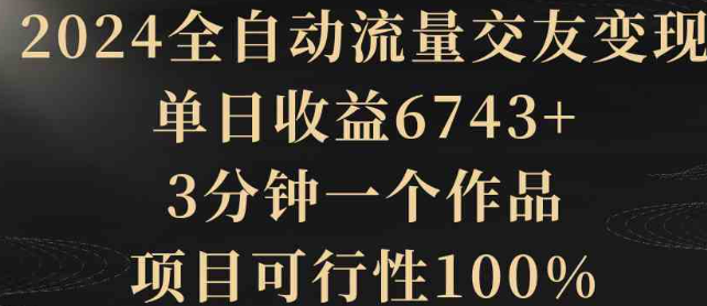 图片[1]-2024全自动流量交友变现，单日收益6743+，3分钟一个作品，项目可行性100%-晓月资源网