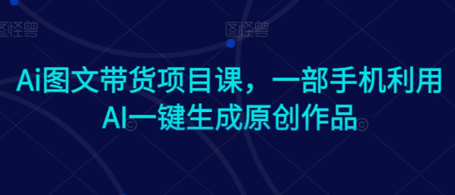 图片[1]-Ai图文带货项目课，一部手机利用AI一键生成原创作品-晓月资源网