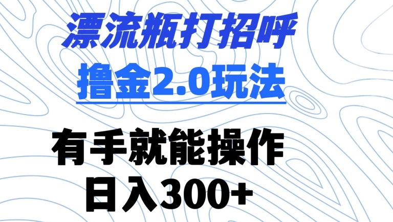 漂流瓶打招呼撸金2.0玩法，有手就能做，日入300 【揭秘】