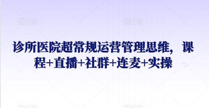 诊所医院超常规运营管理思维，课程 直播 社群 连麦 实操