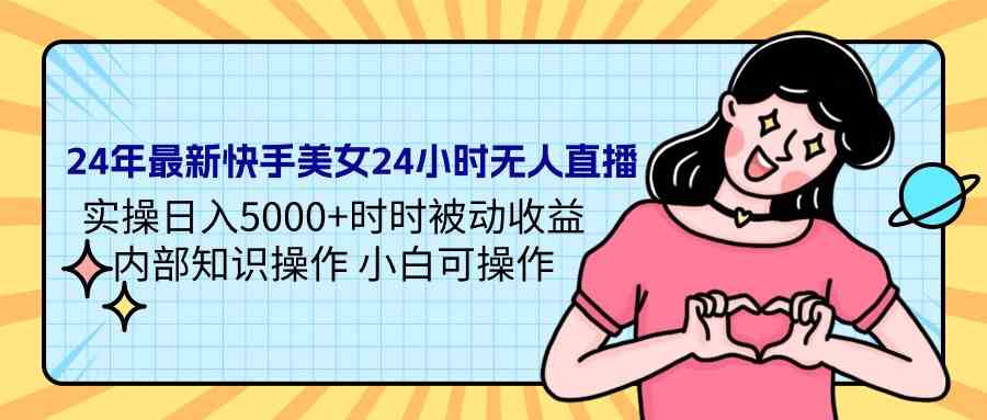 （9480期）24年最新快手美女24小时无人直播 实操日入5000 时时被动收益 内部知识操…