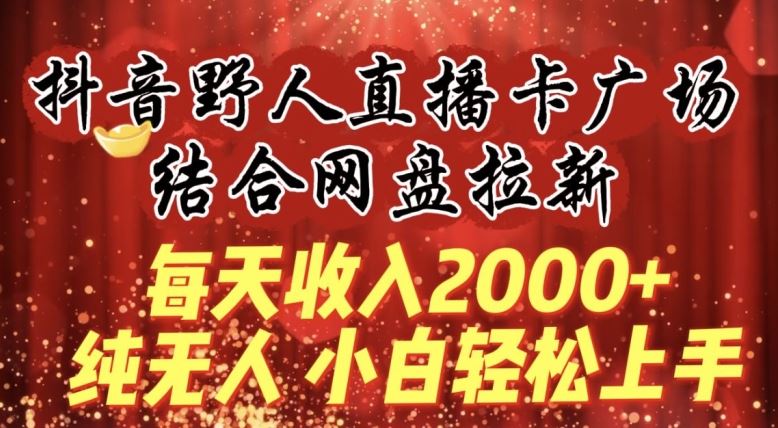 每天收入2000 ，抖音野人直播卡广场，结合网盘拉新，纯无人，小白轻松上手【揭秘】