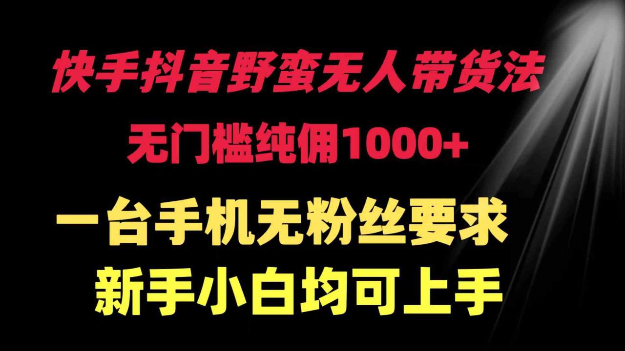 （9552期）快手抖音野蛮无人带货法 无门槛纯佣1000  一台手机无粉丝要求新手小白…