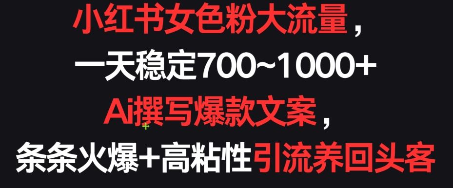 小红书女色粉大流量，一天稳定700~1000   Ai撰写爆款文案，条条火爆 高粘性引流养回头客【揭秘】