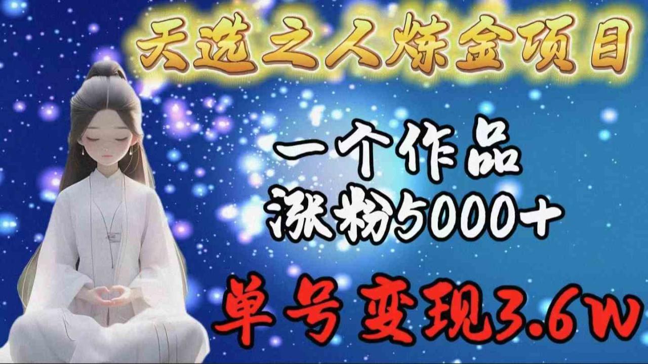（9693期）天选之人炼金项目，一个作品涨粉5000 ，单号变现3.6w