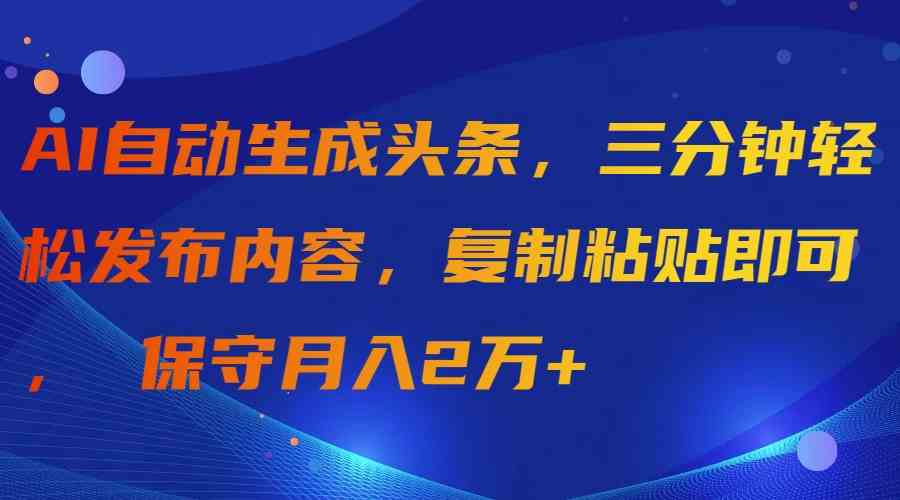 （9811期）AI自动生成头条，三分钟轻松发布内容，复制粘贴即可， 保守月入2万 