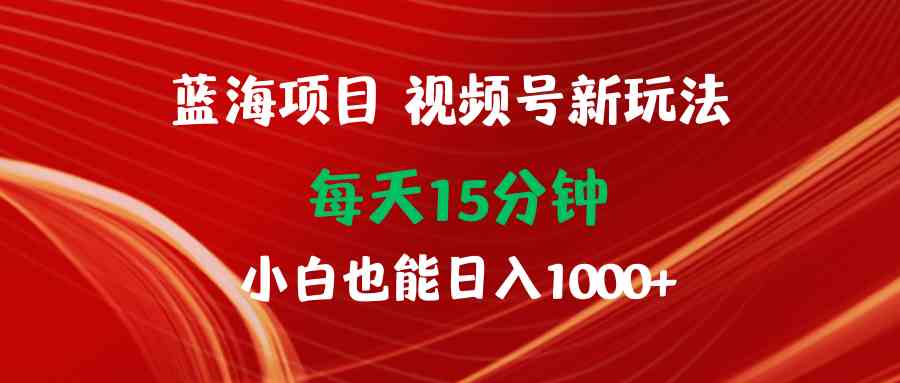 （9813期）蓝海项目视频号新玩法 每天15分钟 小白也能日入1000 