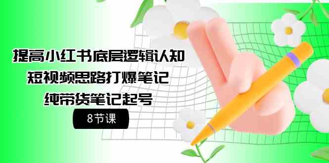 （9840期）提高小红书底层逻辑认知 短视频思路打爆笔记 纯带货笔记起号（8节课）