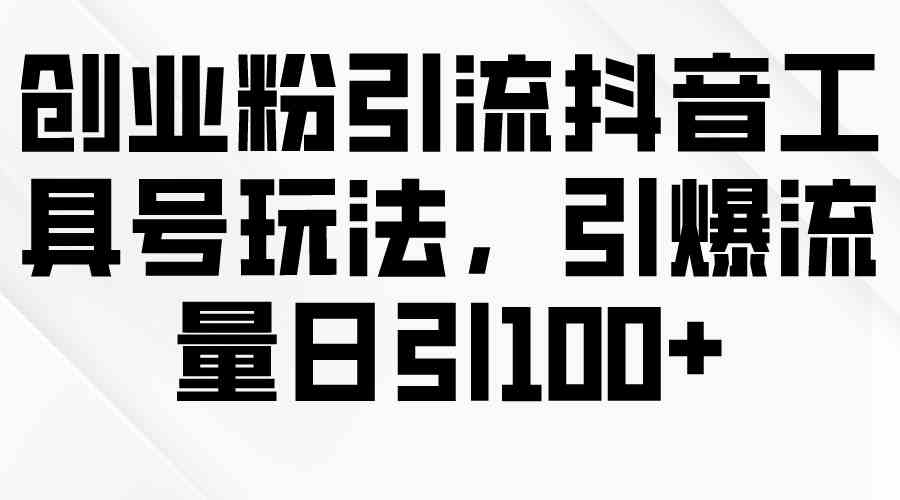 （9917期）创业粉引流抖音工具号玩法，引爆流量日引100 