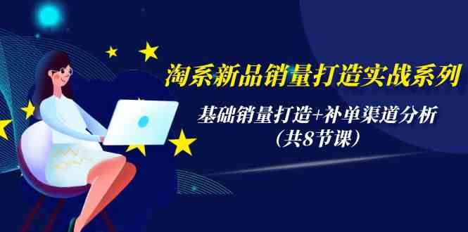 （9962期）淘系新品销量打造实战系列，基础销量打造 补单渠道分析（共8节课）
