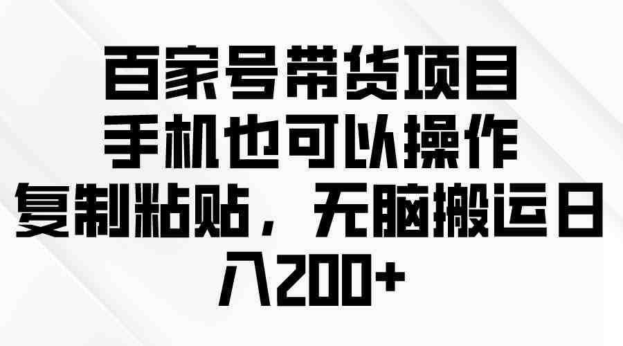 （10121期）百家号带货项目，手机也可以操作，复制粘贴，无脑搬运日入200 