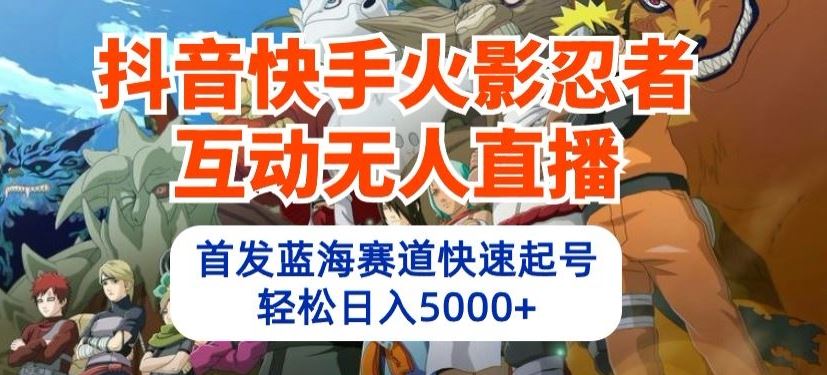 抖音快手火影忍者互动无人直播，首发蓝海赛道快速起号，轻松日入5000 【揭秘】