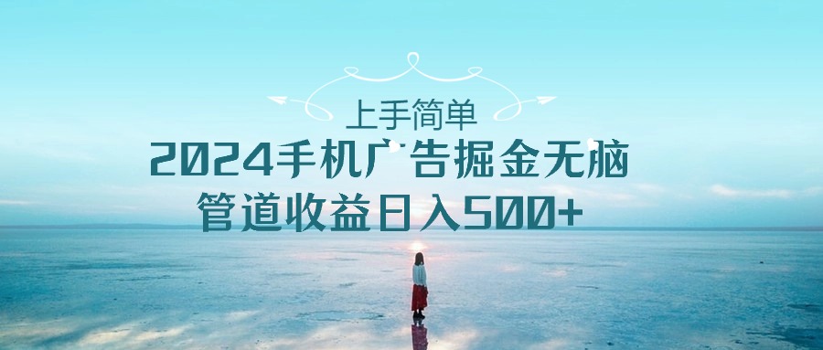 （10243期）上手简单，2024手机广告掘金无脑，管道收益日入500 