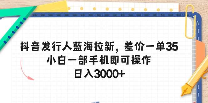 抖音发行人蓝海拉新，差价一单35，小白一部手机即可操作，日入3000 