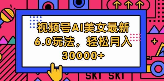 视频号AI美女最新6.0玩法，轻松月入30000 
