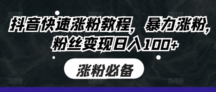 抖音快速涨粉教程，暴力涨粉，粉丝变现日入100 