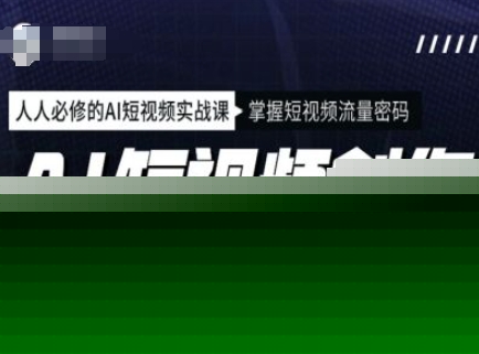 AI短视频创作与运营实战课程，人人必修的AI短视频实战课，掌握短视频流量密码
