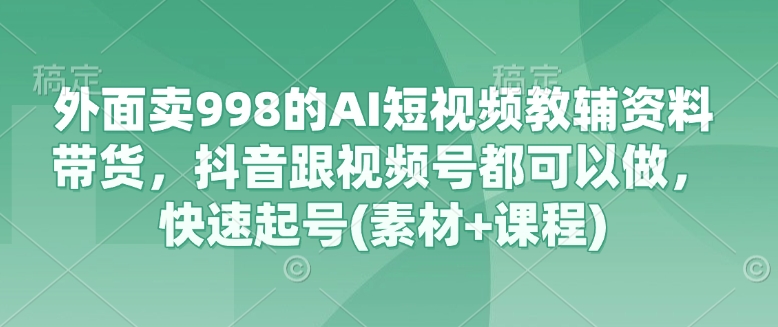 外面卖998的AI短视频教辅资料带货，抖音跟视频号都可以做，快速起号(素材 课程)