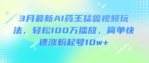 3月最新AI药王猛兽视频玩法，轻松100W播放，简单快速涨粉起号10w 