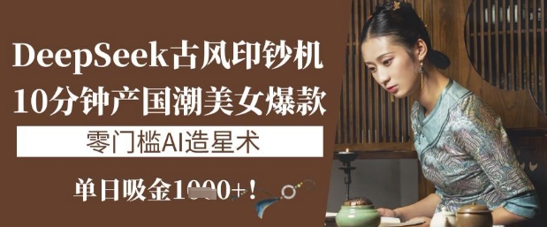 DeepSeek古风印钞机：10分钟产国潮美女爆款，单日吸金1k ，零门槛AI造星术