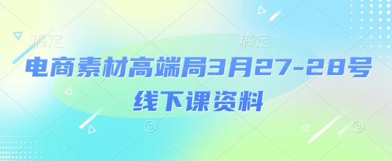 电商素材高端局3月27-28号线下课资料，全程场记 100多张ppt图片 重点视频 课程思维导图 录音带字幕