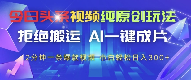 今日头条视频纯原创玩法，拒绝搬运，AI一键成片， 2分钟一条爆款视频，小白也能轻松日入3张 【揭秘】
