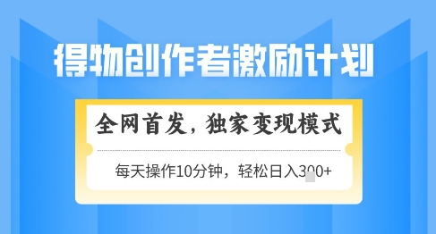 得物创作者激励，独家变现模式，轻松上手，日入3张 可矩阵，可放大【揭秘】