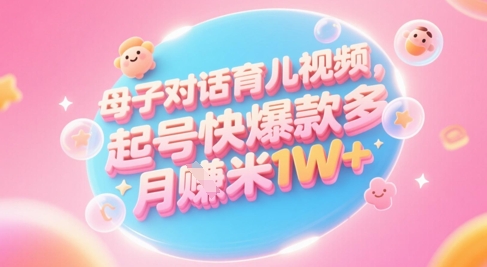 AI生成母子对话育儿类视频，起号快爆款多，小白宝妈轻松学，多渠道变现，月入1W 
