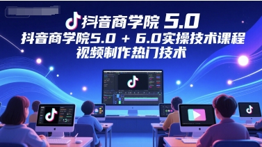 抖音商学院5.0 6.0实操技术课程，视频制作热门技术