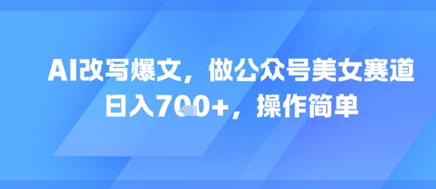 AI改写爆文，做公众号美女赛道，日入7张 ，操作简单