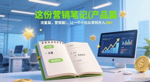 这份营销笔记(产品篇，流量篇，营销篇)，让一个小白从零到月入1W 