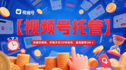 【视频号托管 】我提供视频，你每天花5分钟发布，最高躺挣2W 【揭秘】