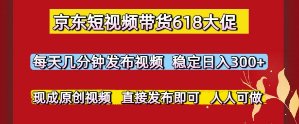京东短视频带货618大促，每天几分钟发布视频，稳定日入3张 ，现成原创视频，直接发布即可【揭秘】