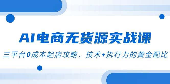 图片[1]-AI电商无货源实战课，三平台0成本起店攻略，技术+执行力的黄金配比-晓月资源网