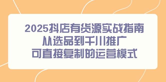 图片[1]-2025抖店有货源实战指南，从选品到千川推广，可直接复制的运营模式-晓月资源网