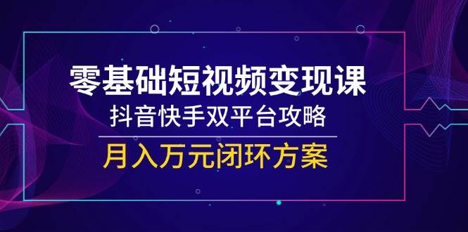图片[1]-零基础短视频变现课，抖音快手双平台攻略，月入万元闭环方案-晓月资源网