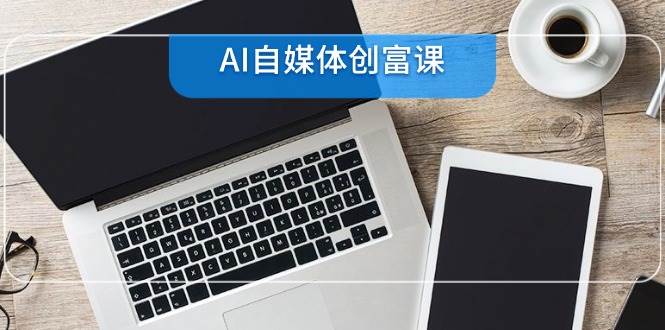 图片[1]-AI自媒体创富课，账号准备到直播带货，零基础22项技能速成-晓月资源网