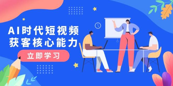 图片[1]-AI时代短视频获客核心课程，三大必备技能解析，认知升级关键要点-晓月资源网