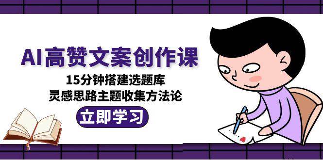 图片[1]-AI高赞文案创作课，15分钟搭建选题库，灵感思路主题收集方法论-晓月资源网