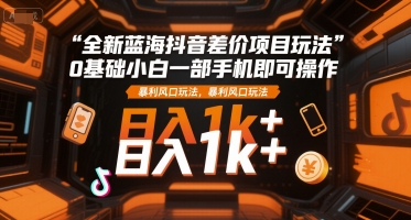 全新蓝海抖音差价项目玩法，0基础小白一部手机即可操作，暴利风口玩法，日入1k 【揭秘】