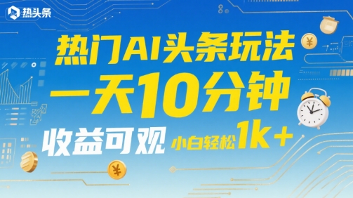 热门AI头条玩法，一天10分钟，收益可观，小白轻松日入1k 【揭秘】