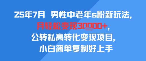 25年7月男性中老年s粉新玩法，月轻松变现3W ，公转私高转化变现项目，小白简单复制好上手