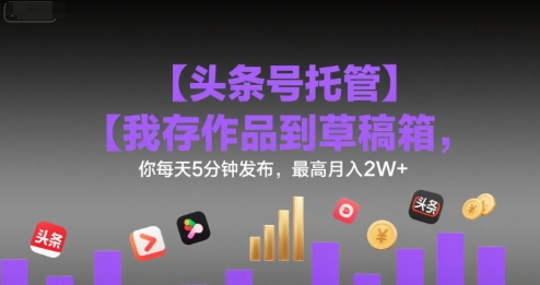 【头条号托管 】我存作品到草稿箱，你每天5分钟发布，最高月入2W 【揭秘】