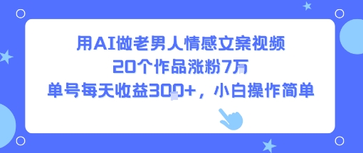 用AI做老男人情感文案视频，20个作品涨粉7W，单号每天收益3张 ，小白操作简单