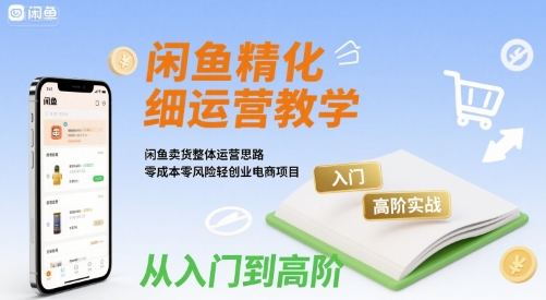 闲鱼精细化运营入门 高阶实战教学，闲鱼卖货整体运营思路，零成本零风险轻创业电商项目