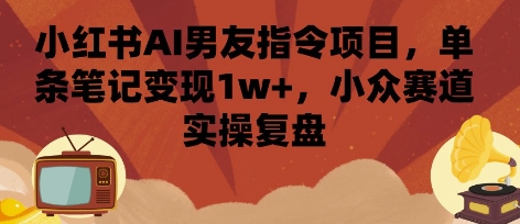 小红书AI男友指令项目，单条笔记变现1w ，小众赛道实操复盘