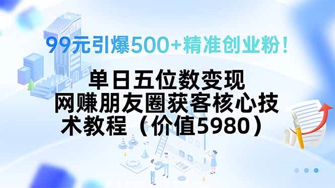 （无水印）99元引爆500 精准创业粉！单日五位数变现，网赚朋友圈获客核心技术教程…