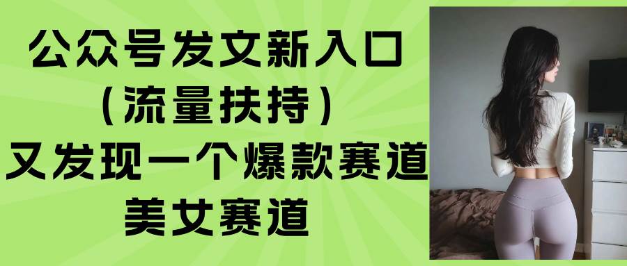 图片[1]-公众号发文新入口（流量扶持），又发现一个爆款赛道：美女赛道-晓月资源网