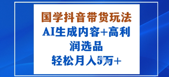 国学抖音带货玩法，AI生成内容 高利润选品，轻松月入1W 